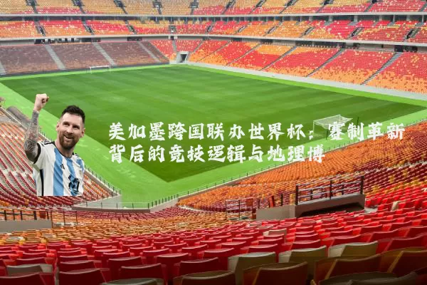 美加墨跨国联办世界杯：赛制革新背后的竞技逻辑与地理博弈