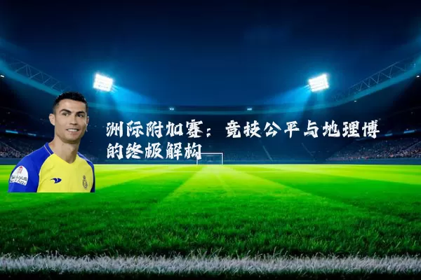 洲际附加赛：竞技公平与地理博弈的终极解构
