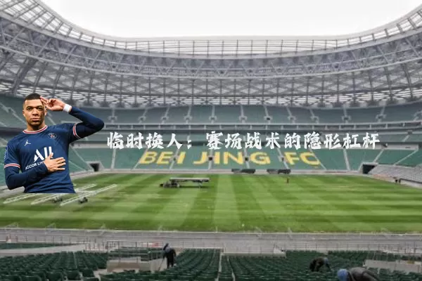 临时换人:赛场战术的隐形杠杆