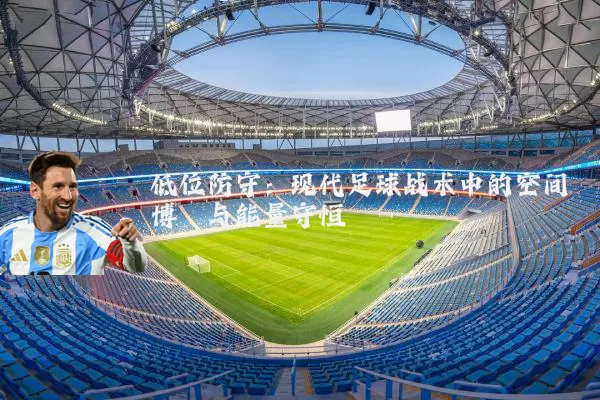 低位防守：现代足球战术中的空间博弈与能量守恒