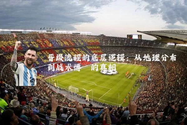 晋级流程的底层逻辑：从地理分布到战术博弈的真相