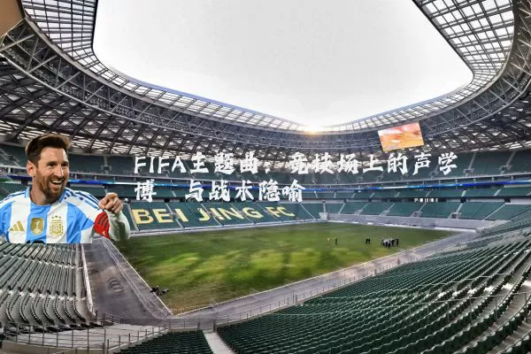 FIFA主题曲：竞技场上的声学博弈与战术隐喻